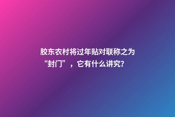 胶东农村将过年贴对联称之为“封门”，它有什么讲究？