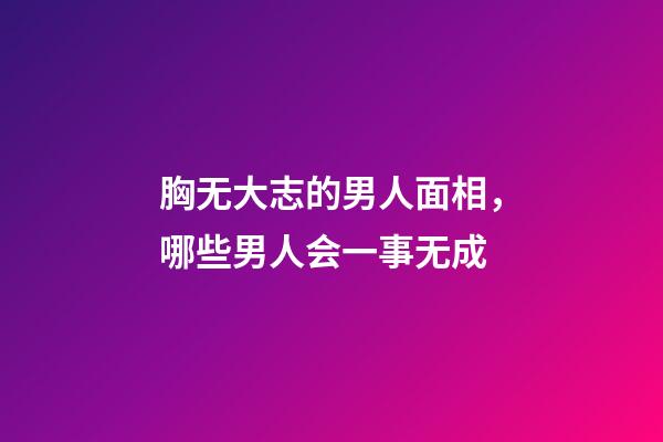 胸无大志的男人面相，哪些男人会一事无成