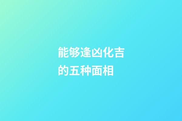 能够逢凶化吉的五种面相