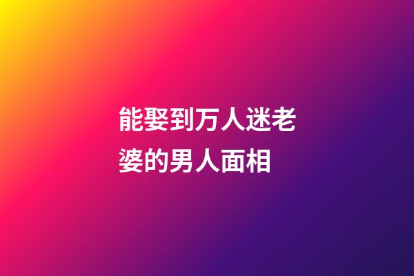 能娶到万人迷老婆的男人面相