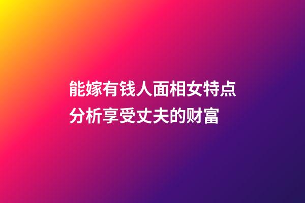 能嫁有钱人面相女特点分析享受丈夫的财富