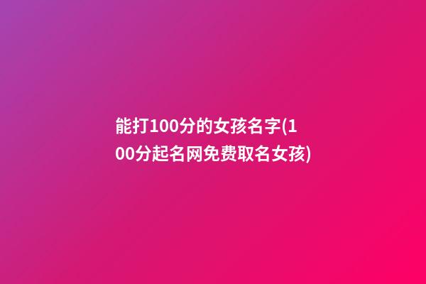 能打100分的女孩名字(100分起名网免费取名女孩)