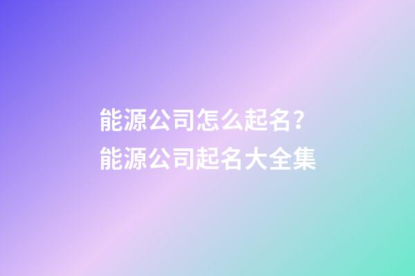 能源公司怎么起名？能源公司起名大全集-第1张-公司起名-玄机派