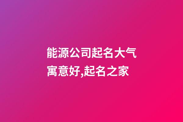 能源公司起名大气寓意好,起名之家-第1张-公司起名-玄机派