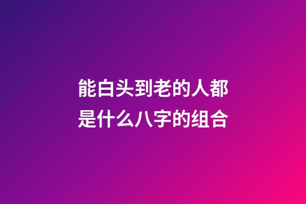 能白头到老的人都是什么八字的组合