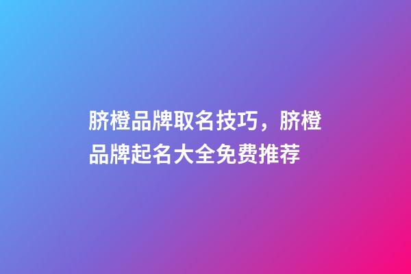 脐橙品牌取名技巧，脐橙品牌起名大全免费推荐-第1张-商标起名-玄机派