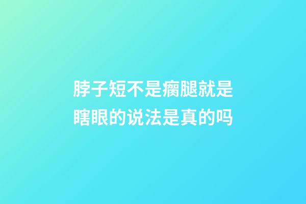 脖子短不是瘸腿就是瞎眼的说法是真的吗