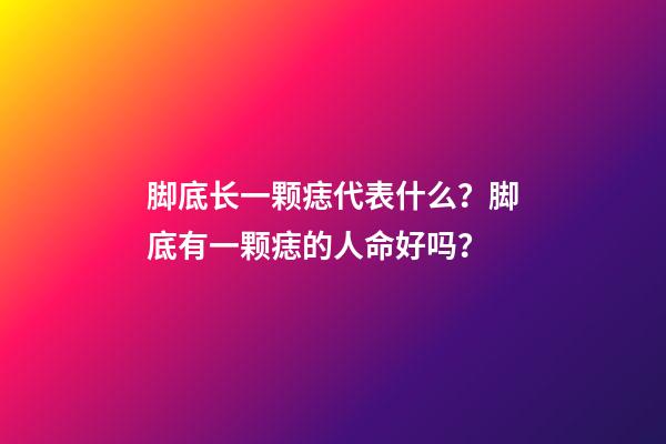 脚底长一颗痣代表什么？脚底有一颗痣的人命好吗？