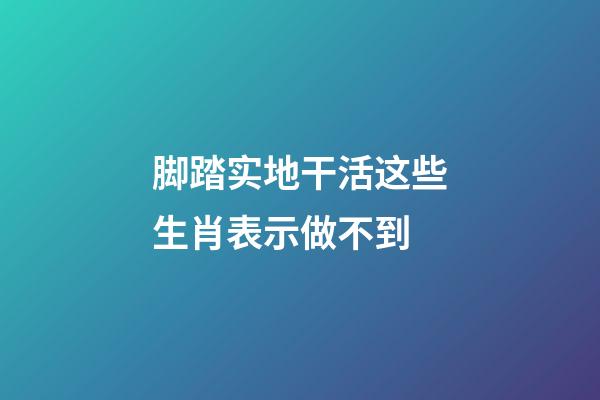 脚踏实地干活这些生肖表示做不到