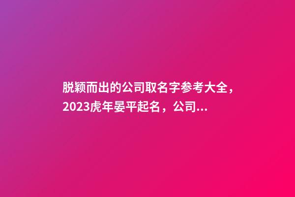 脱颖而出的公司取名字参考大全，2023虎年晏平起名，公司起名-第1张-公司起名-玄机派