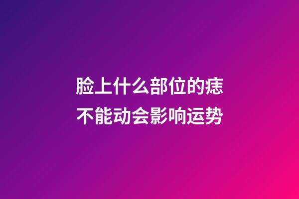 脸上什么部位的痣不能动会影响运势?