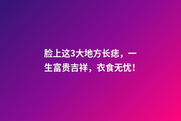 脸上这3大地方长痣，一生富贵吉祥，衣食无忧！