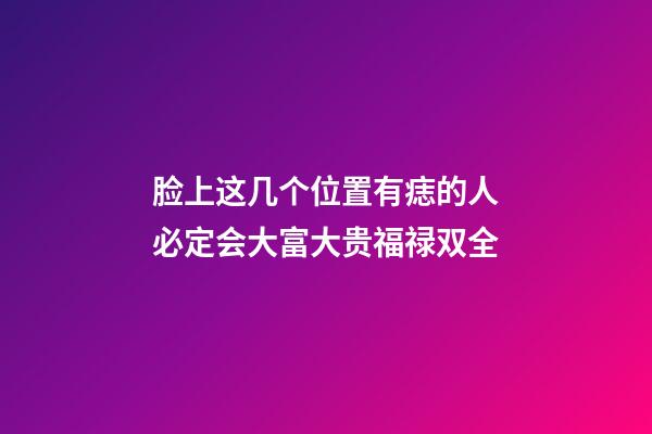 脸上这几个位置有痣的人必定会大富大贵福禄双全