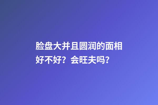 脸盘大并且圆润的面相好不好？会旺夫吗？