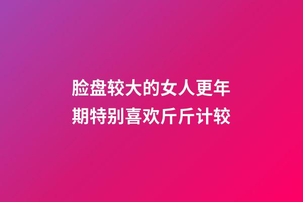 脸盘较大的女人更年期特别喜欢斤斤计较