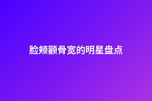 脸颊颧骨宽的明星盘点