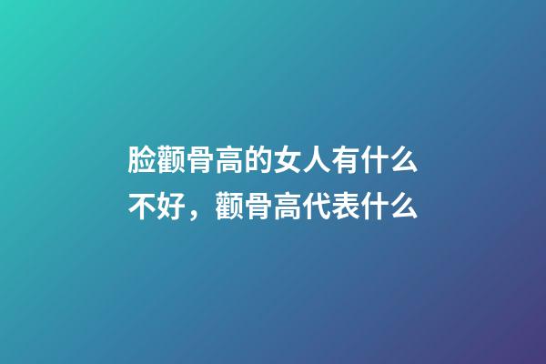 脸颧骨高的女人有什么不好，颧骨高代表什么