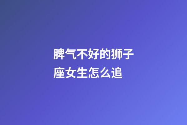 脾气不好的狮子座女生怎么追-第1张-星座运势-玄机派