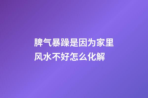 脾气暴躁是因为家里风水不好怎么化解