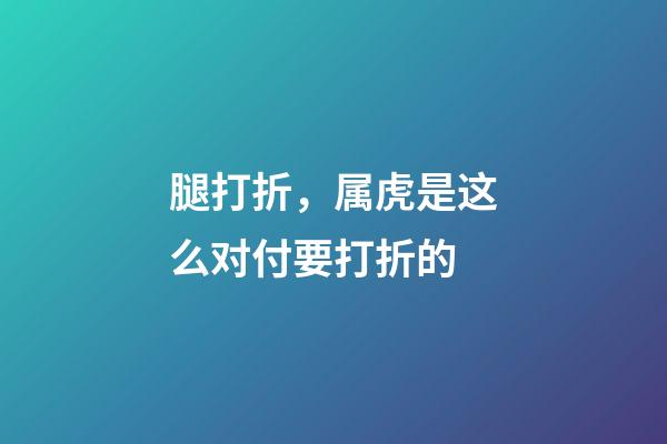 腿打折，属虎是这么对付要打折的