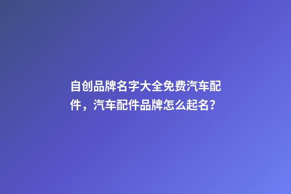 自创品牌名字大全免费汽车配件，汽车配件品牌怎么起名？