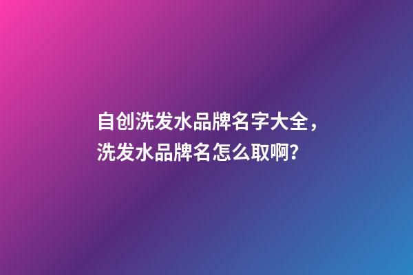 自创洗发水品牌名字大全，洗发水品牌名怎么取啊？-第1张-商标起名-玄机派