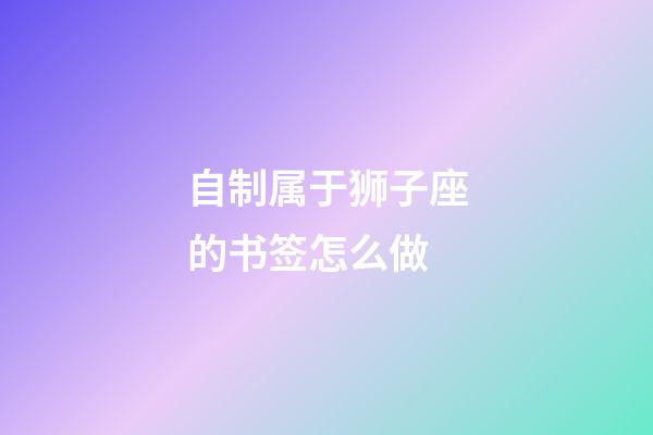 自制属于狮子座的书签怎么做-第1张-星座运势-玄机派