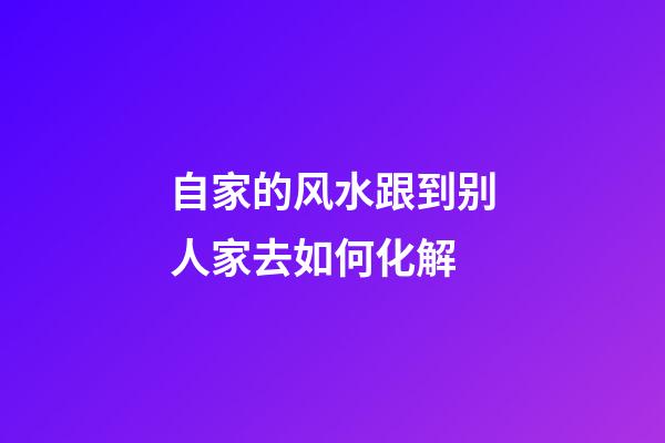 自家的风水跟到别人家去如何化解