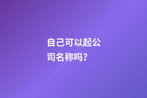 自己可以起公司名称吗？-第1张-公司起名-玄机派