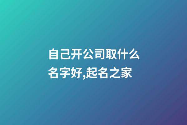 自己开公司取什么名字好,起名之家