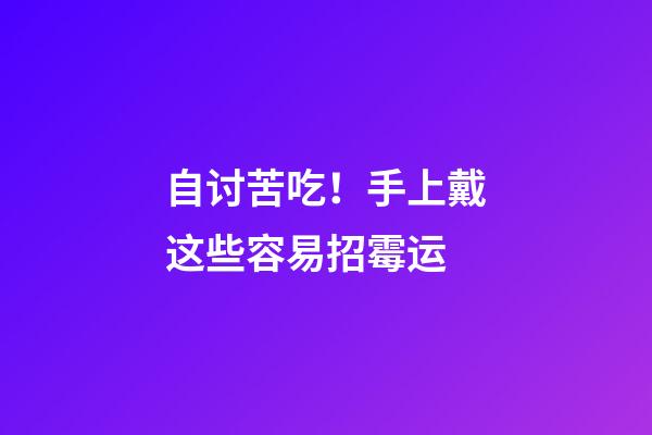 自讨苦吃！手上戴这些容易招霉运