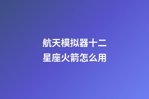 航天模拟器十二星座火箭怎么用-第1张-星座运势-玄机派