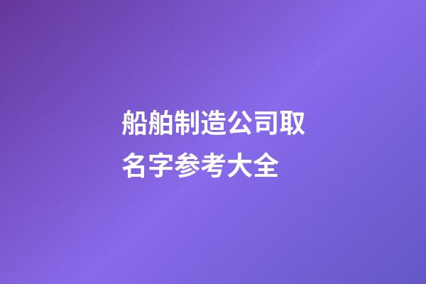 船舶制造公司取名字参考大全-第1张-公司起名-玄机派