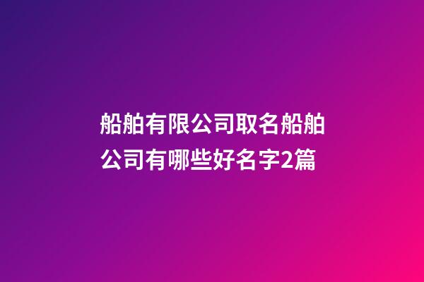 船舶有限公司取名船舶公司有哪些好名字2篇-第1张-公司起名-玄机派