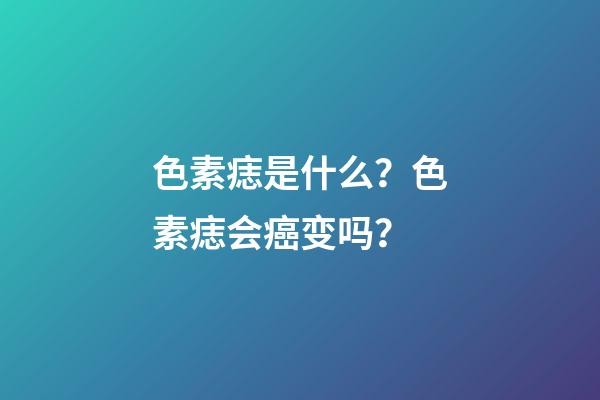 色素痣是什么？色素痣会癌变吗？