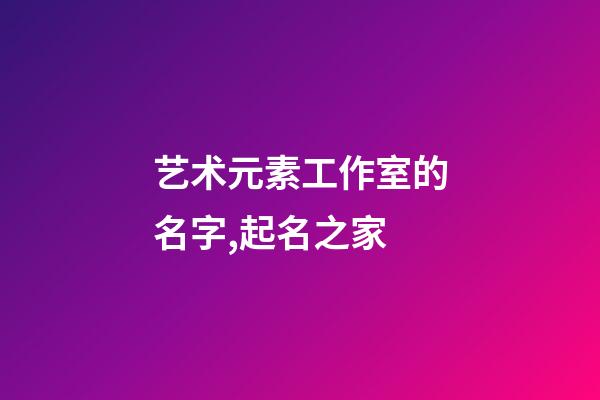 艺术元素工作室的名字,起名之家-第1张-店铺起名-玄机派