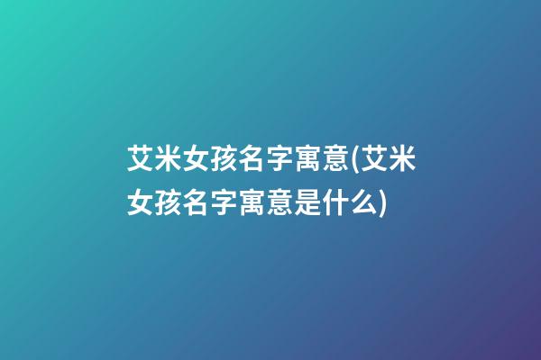 艾米女孩名字寓意(艾米女孩名字寓意是什么)