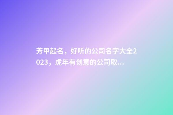 芳甲起名，好听的公司名字大全2023，虎年有创意的公司取名推荐-第1张-公司起名-玄机派