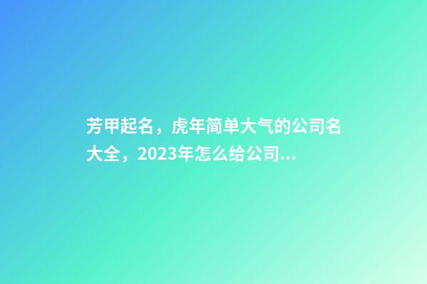 芳甲起名，虎年简单大气的公司名大全，2023年怎么给公司起名字-第1张-公司起名-玄机派