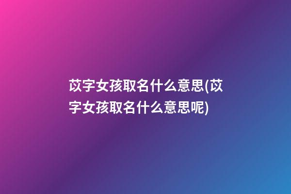 苡字女孩取名什么意思(苡字女孩取名什么意思呢)