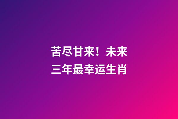 苦尽甘来！未来三年最幸运生肖