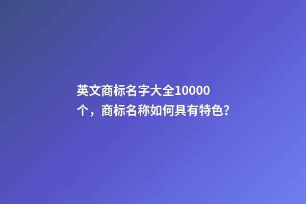 英文商标名字大全10000个，商标名称如何具有特色？-第1张-商标起名-玄机派