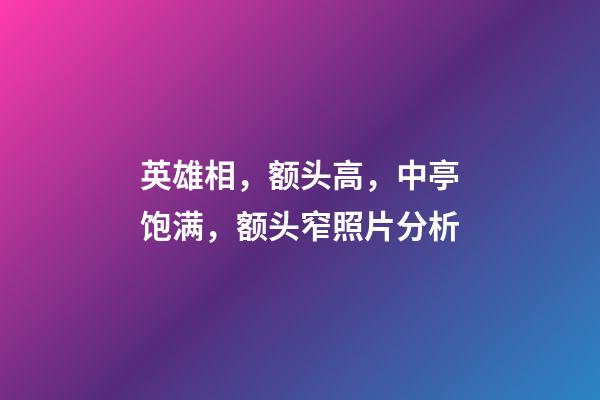 英雄相，额头高，中亭饱满，额头窄照片分析