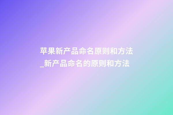 苹果新产品命名原则和方法_新产品命名的原则和方法-第1张-公司起名-玄机派