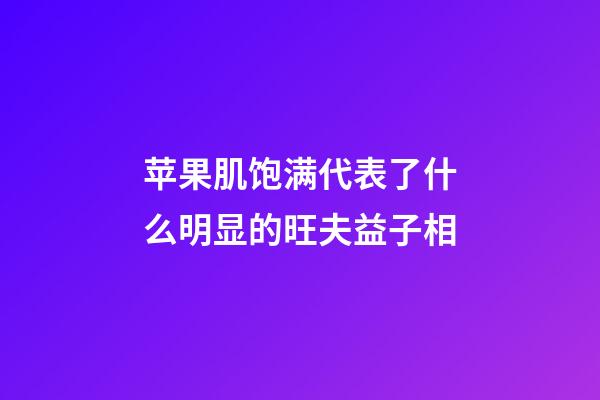 苹果肌饱满代表了什么?明显的旺夫益子相