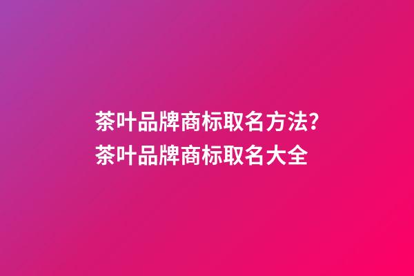 茶叶品牌商标取名方法？茶叶品牌商标取名大全-第1张-商标起名-玄机派