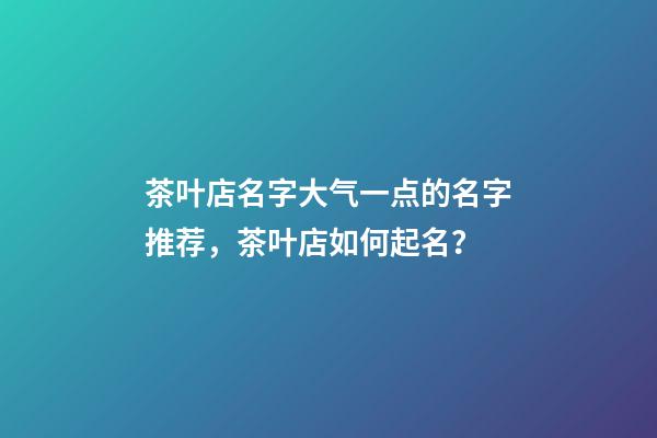 茶叶店名字大气一点的名字推荐，茶叶店如何起名？-第1张-店铺起名-玄机派