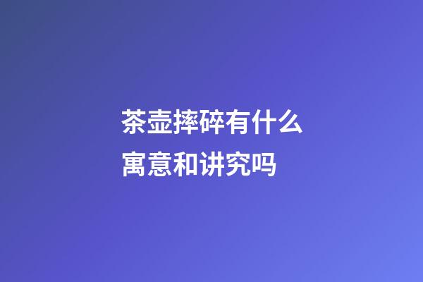 茶壶摔碎有什么寓意和讲究吗