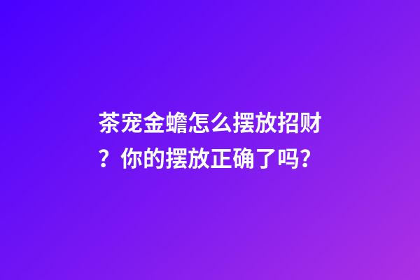 茶宠金蟾怎么摆放招财？你的摆放正确了吗？