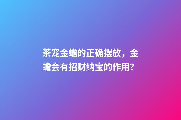 茶宠金蟾的正确摆放，金蟾会有招财纳宝的作用？